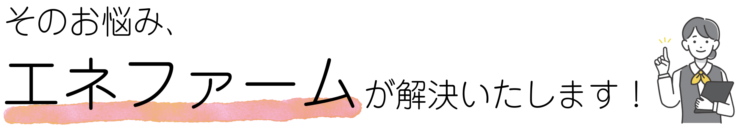 そのお悩み、エネファームが解決いたします！